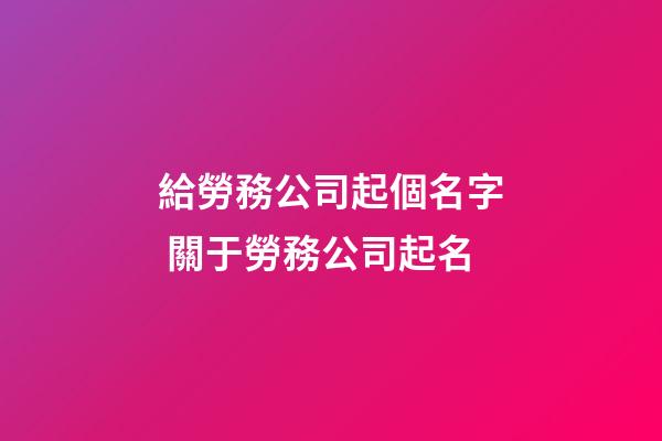 給勞務公司起個名字 關于勞務公司起名-第1張-公司起名-玄機派